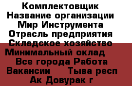Комплектовщик › Название организации ­ Мир Инструмента › Отрасль предприятия ­ Складское хозяйство › Минимальный оклад ­ 1 - Все города Работа » Вакансии   . Тыва респ.,Ак-Довурак г.